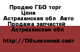 Продаю ГБО торг. › Цена ­ 2 500 - Астраханская обл. Авто » Продажа запчастей   . Астраханская обл.